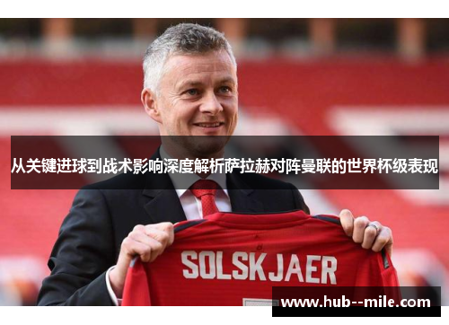 从关键进球到战术影响深度解析萨拉赫对阵曼联的世界杯级表现 从关键进球到战术影响深度解析萨拉赫对阵曼联的世界杯级表现