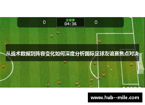 从战术数据到阵容变化如何深度分析国际足球友谊赛焦点对决 从战术数据到阵容变化如何深度分析国际足球友谊赛焦点对决