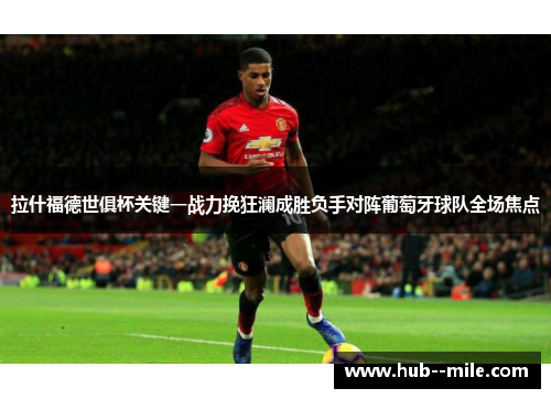 拉什福德世俱杯关键一战力挽狂澜成胜负手对阵葡萄牙球队全场焦点