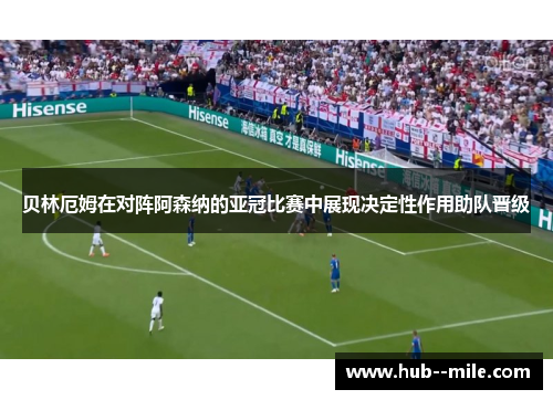 贝林厄姆在对阵阿森纳的亚冠比赛中展现决定性作用助队晋级