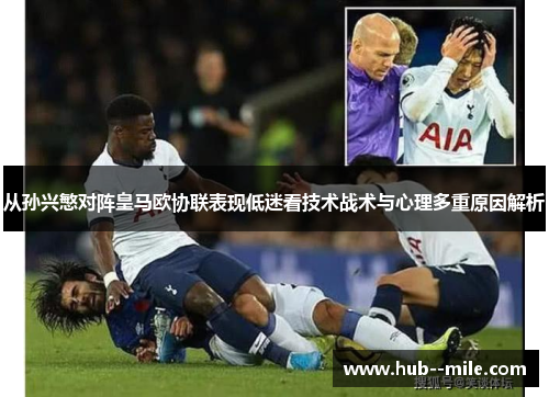 从孙兴慜对阵皇马欧协联表现低迷看技术战术与心理多重原因解析