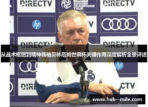 从战术枢纽到精神领袖贝林厄姆世俱杯关键作用深度解析全景评述 从战术枢纽到精神领袖贝林厄姆世俱杯关键作用深度解析全景评述