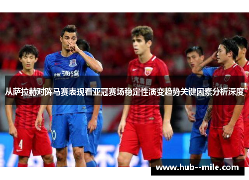 从萨拉赫对阵马赛表现看亚冠赛场稳定性演变趋势关键因素分析深度