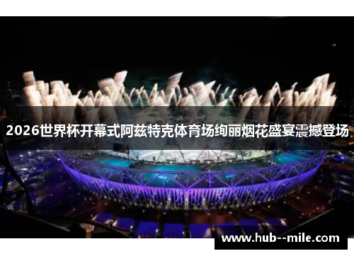 2026世界杯开幕式阿兹特克体育场绚丽烟花盛宴震撼登场