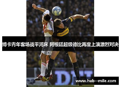 博卡青年客场战平河床 阿根廷超级德比再度上演激烈对决