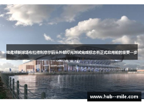 埃弗顿新球场布拉德利摩尔码头外部灯光测试完成标志着正式启用前的重要一步 埃弗顿新球场布拉德利摩尔码头外部灯光测试完成标志着正式启用前的重要一步