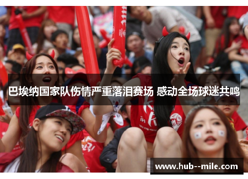 巴埃纳国家队伤情严重落泪赛场 感动全场球迷共鸣 巴埃纳国家队伤情严重落泪赛场 感动全场球迷共鸣