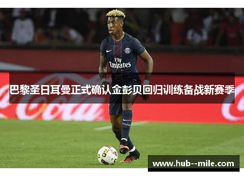 巴黎圣日耳曼正式确认金彭贝回归训练备战新赛季 巴黎圣日耳曼正式确认金彭贝回归训练备战新赛季