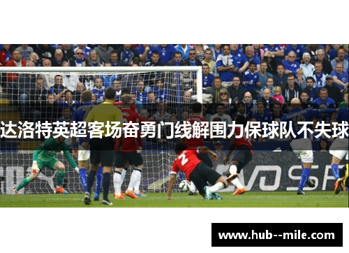 达洛特英超客场奋勇门线解围力保球队不失球