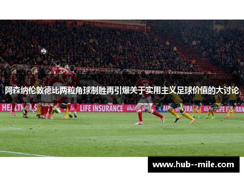 阿森纳伦敦德比两粒角球制胜再引爆关于实用主义足球价值的大讨论