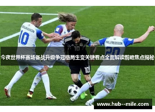 今夜世界杯赛场备战升级争冠格局生变关键看点全面解读前瞻焦点揭秘