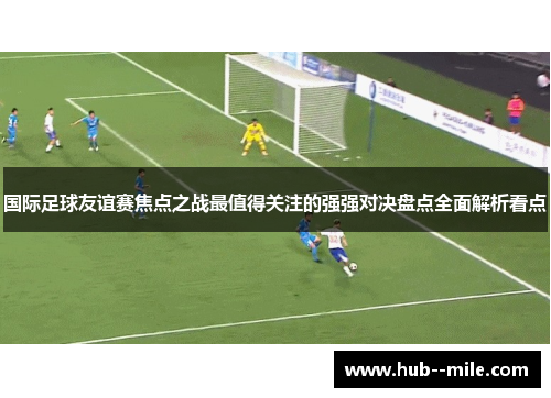 国际足球友谊赛焦点之战最值得关注的强强对决盘点全面解析看点