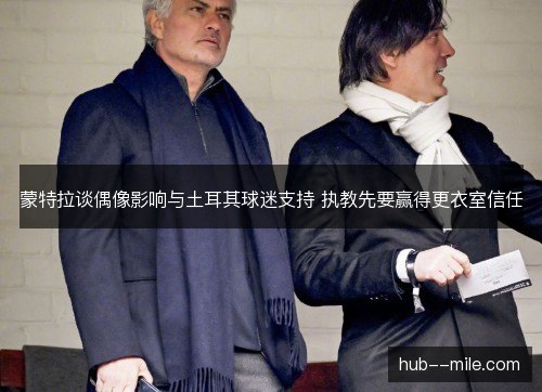 蒙特拉谈偶像影响与土耳其球迷支持 执教先要赢得更衣室信任